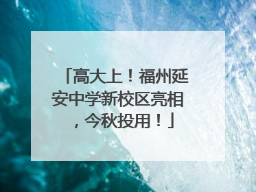 高大上！福州延安中学新校区亮相，今秋投用！